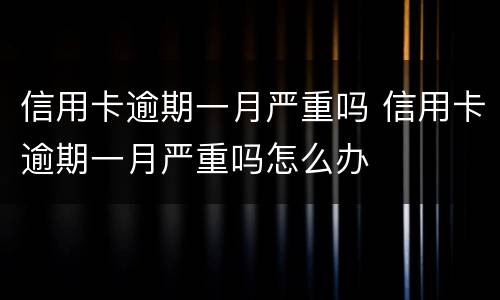 信用卡逾期一月严重吗 信用卡逾期一月严重吗怎么办