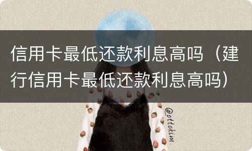 信用卡最低还款利息高吗（建行信用卡最低还款利息高吗）