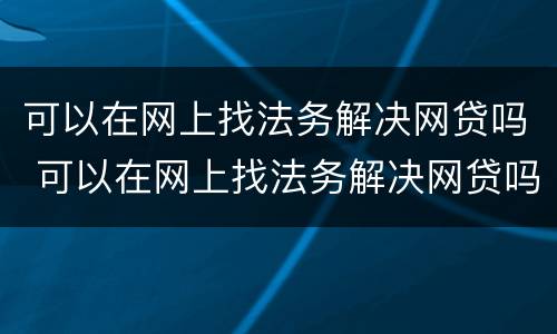 可以在网上找法务解决网贷吗 可以在网上找法务解决网贷吗是真的吗