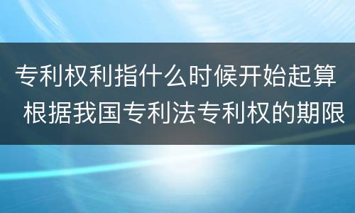 专利权利指什么时候开始起算 根据我国专利法专利权的期限自什么时候起计算