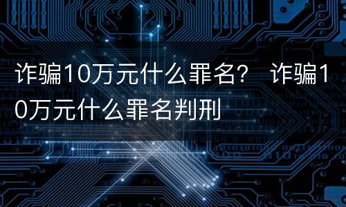 诈骗10万元什么罪名？ 诈骗10万元什么罪名判刑