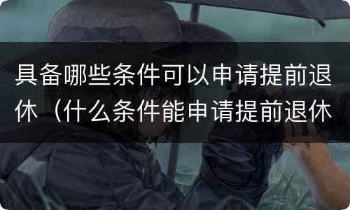 具备哪些条件可以申请提前退休（什么条件能申请提前退休）