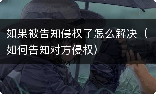 如果被告知侵权了怎么解决（如何告知对方侵权）