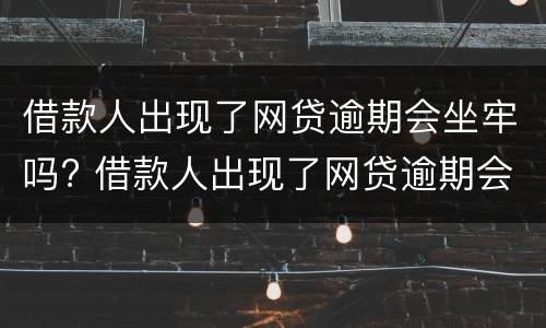 借款人出现了网贷逾期会坐牢吗? 借款人出现了网贷逾期会坐牢吗怎么办