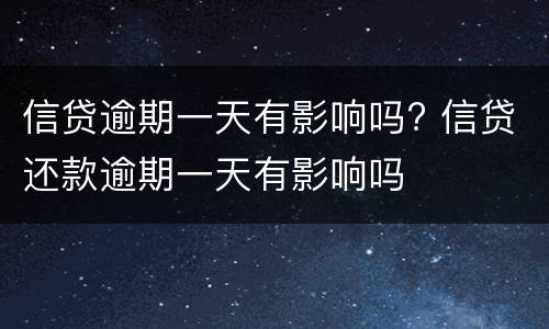 信贷逾期一天有影响吗? 信贷还款逾期一天有影响吗