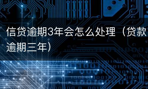 信贷逾期3年会怎么处理（贷款逾期三年）