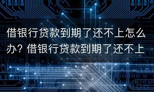 借银行贷款到期了还不上怎么办? 借银行贷款到期了还不上怎么办?银行起诉怎么办