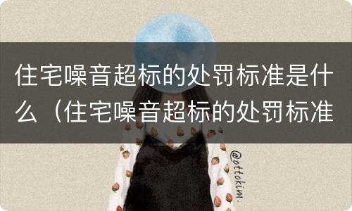 住宅噪音超标的处罚标准是什么（住宅噪音超标的处罚标准是什么意思）