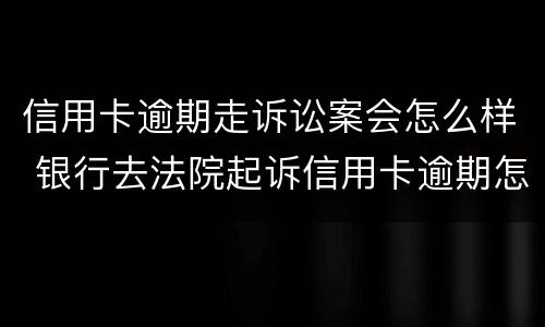 信用卡逾期走诉讼案会怎么样 银行去法院起诉信用卡逾期怎么办