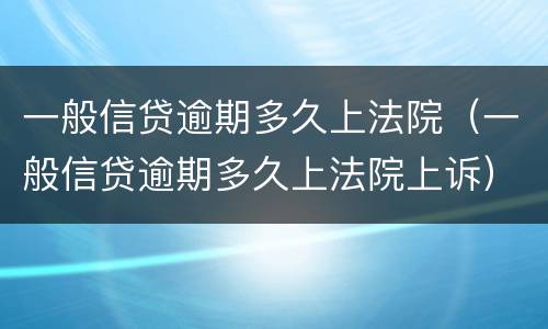一般信贷逾期多久上法院（一般信贷逾期多久上法院上诉）