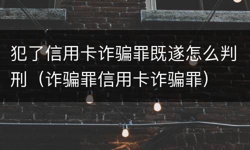 犯了信用卡诈骗罪既遂怎么判刑（诈骗罪信用卡诈骗罪）