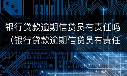 银行贷款逾期信贷员有责任吗（银行贷款逾期信贷员有责任吗知乎）