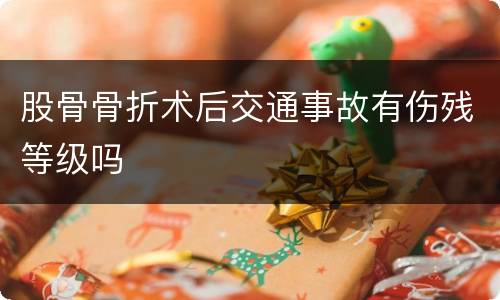 股骨骨折术后交通事故有伤残等级吗