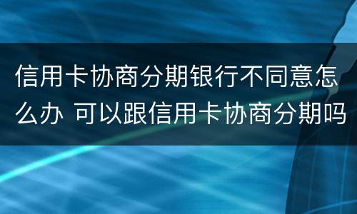 信用卡协商分期银行不同意怎么办 可以跟信用卡协商分期吗