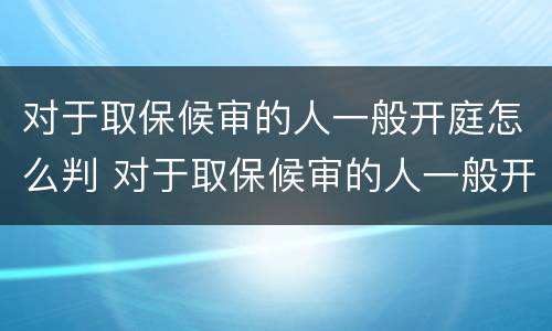 对于取保候审的人一般开庭怎么判 对于取保候审的人一般开庭怎么判决