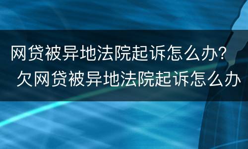 网贷被异地法院起诉怎么办？ 欠网贷被异地法院起诉怎么办
