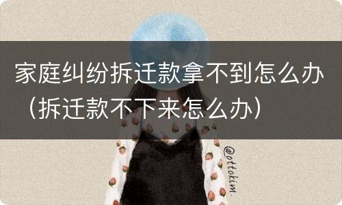 家庭纠纷拆迁款拿不到怎么办（拆迁款不下来怎么办）