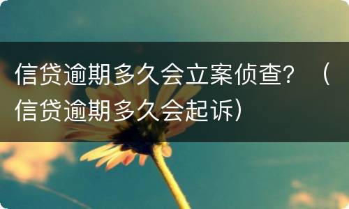 信贷逾期多久会立案侦查？（信贷逾期多久会起诉）