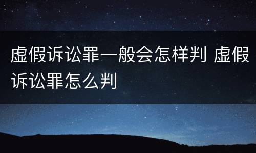 虚假诉讼罪一般会怎样判 虚假诉讼罪怎么判
