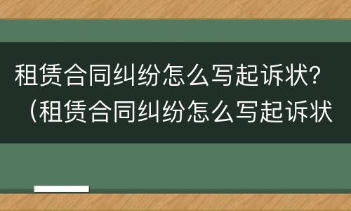 租赁合同纠纷怎么写起诉状？（租赁合同纠纷怎么写起诉状书）