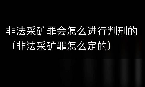 非法采矿罪会怎么进行判刑的（非法采矿罪怎么定的）