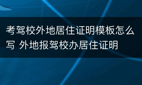 考驾校外地居住证明模板怎么写 外地报驾校办居住证明
