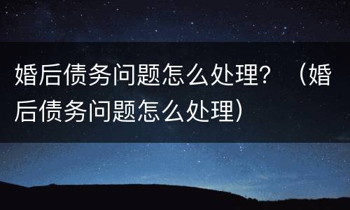 婚后债务问题怎么处理？（婚后债务问题怎么处理）