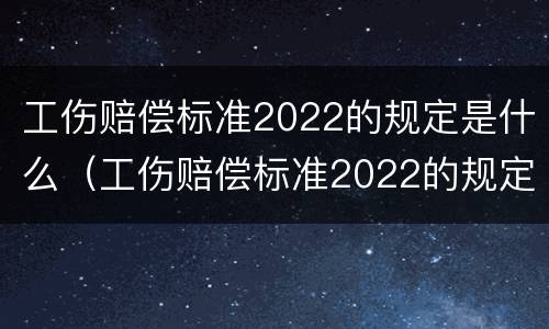 工伤赔偿标准2022的规定是什么（工伤赔偿标准2022的规定是什么呢）