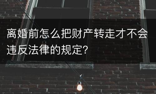 离婚前怎么把财产转走才不会违反法律的规定？
