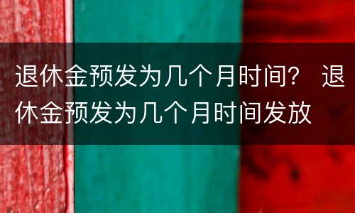 退休金预发为几个月时间？ 退休金预发为几个月时间发放