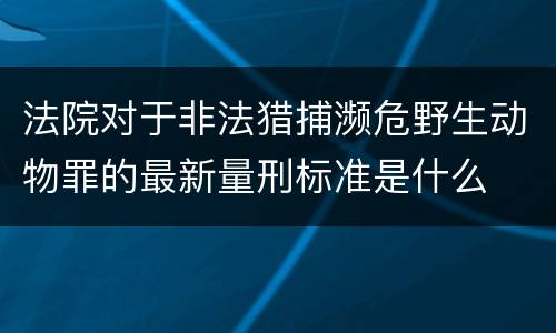 法院对于非法猎捕濒危野生动物罪的最新量刑标准是什么