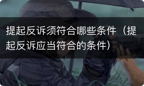 提起反诉须符合哪些条件（提起反诉应当符合的条件）