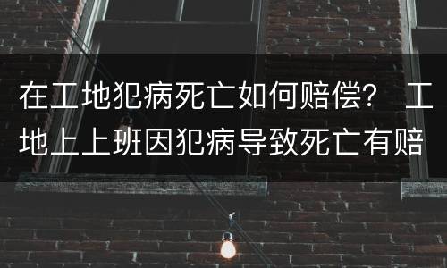 在工地犯病死亡如何赔偿？ 工地上上班因犯病导致死亡有赔偿吗