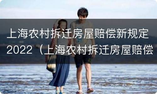 上海农村拆迁房屋赔偿新规定2022（上海农村拆迁房屋赔偿新规定2022标准）
