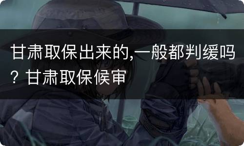 甘肃取保出来的,一般都判缓吗? 甘肃取保候审
