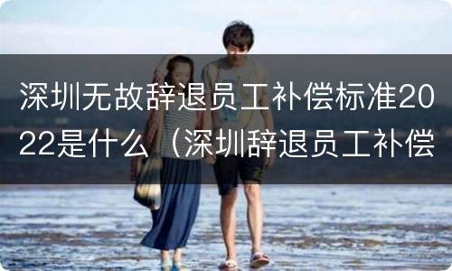 深圳无故辞退员工补偿标准2022是什么（深圳辞退员工补偿标准2021怎么算）