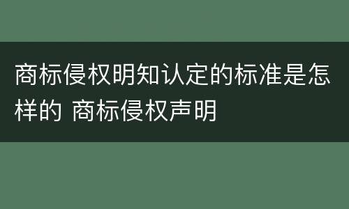 商标侵权明知认定的标准是怎样的 商标侵权声明