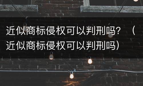 近似商标侵权可以判刑吗？（近似商标侵权可以判刑吗）