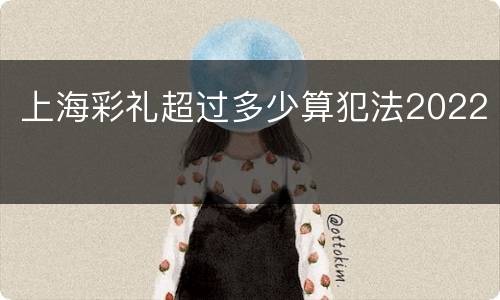 上海彩礼超过多少算犯法2022