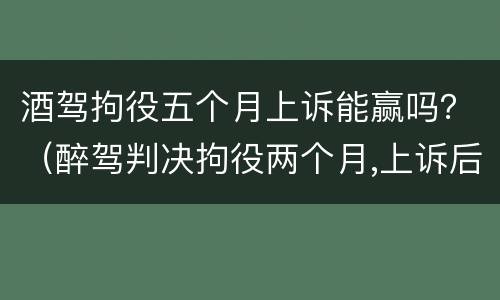 酒驾拘役五个月上诉能赢吗？（醉驾判决拘役两个月,上诉后不拘役的几率大吗）