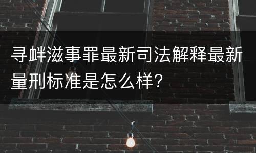 寻衅滋事罪最新司法解释最新量刑标准是怎么样?