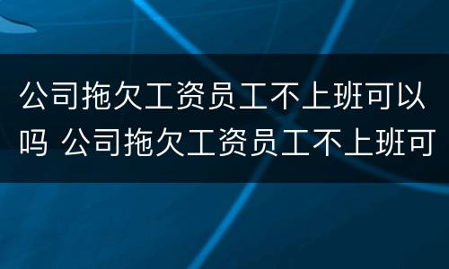 公司拖欠工资员工不上班可以吗 公司拖欠工资员工不上班可以吗怎么办