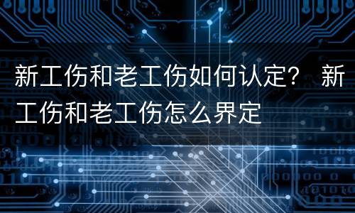 新工伤和老工伤如何认定？ 新工伤和老工伤怎么界定