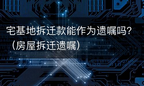 宅基地拆迁款能作为遗嘱吗？（房屋拆迁遗嘱）