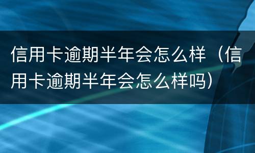 信用卡逾期半年会怎么样（信用卡逾期半年会怎么样吗）