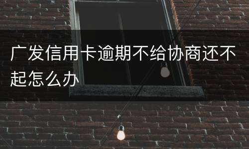 广发信用卡逾期不给协商还不起怎么办