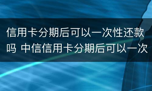信用卡分期后可以一次性还款吗 中信信用卡分期后可以一次性还款吗