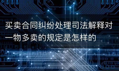 买卖合同纠纷处理司法解释对一物多卖的规定是怎样的