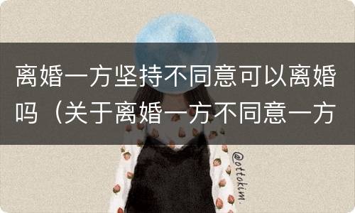 离婚一方坚持不同意可以离婚吗（关于离婚一方不同意一方坚持离婚）