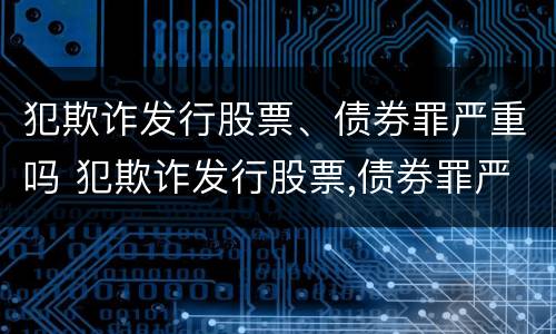犯欺诈发行股票、债券罪严重吗 犯欺诈发行股票,债券罪严重吗判几年